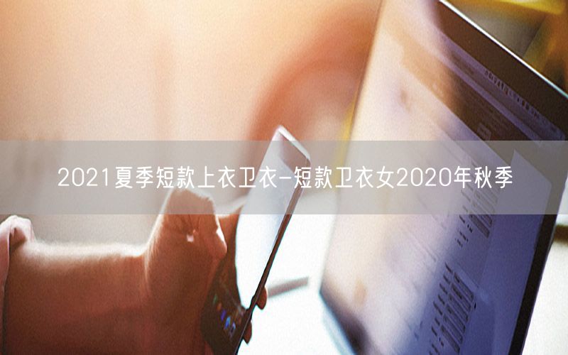 2021夏季短款上衣卫衣-短款卫衣女2020年秋季