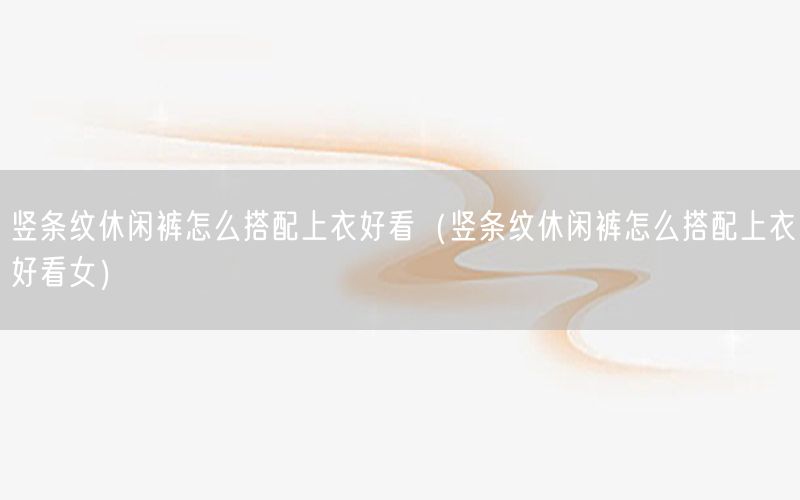 竖条纹休闲裤怎么搭配上衣好看（竖条纹休闲裤怎么搭配上衣好看女）