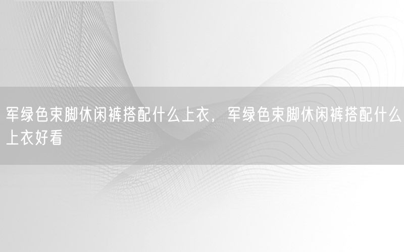 军绿色束脚休闲裤搭配什么上衣，军绿色束脚休闲裤搭配什么上衣好看