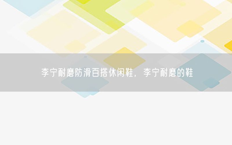 李宁耐磨防滑百搭休闲鞋，李宁耐磨的鞋