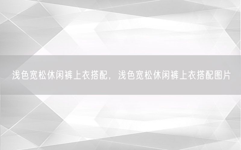 浅色宽松休闲裤上衣搭配，浅色宽松休闲裤上衣搭配图片