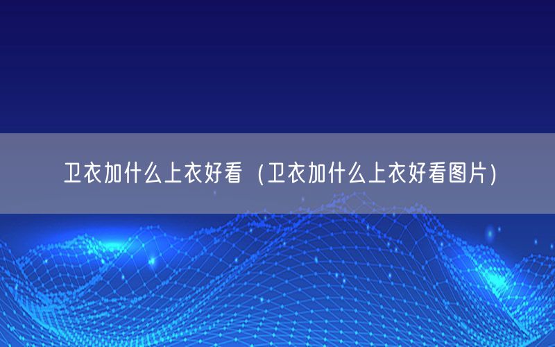 卫衣加什么上衣好看（卫衣加什么上衣好看图片）