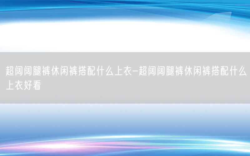 超阔阔腿裤休闲裤搭配什么上衣-超阔阔腿裤休闲裤搭配什么上衣好看