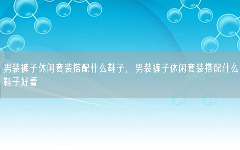 男装裤子休闲套装搭配什么鞋子，男装裤子休闲套装搭配什么鞋子好看