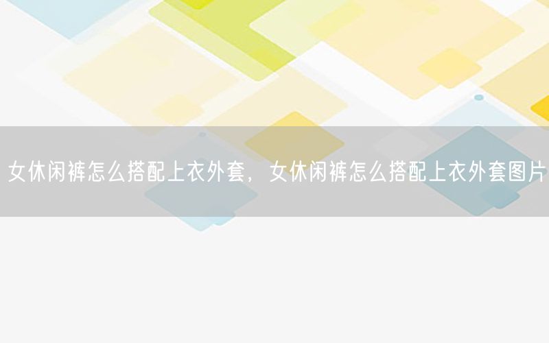 女休闲裤怎么搭配上衣外套，女休闲裤怎么搭配上衣外套图片