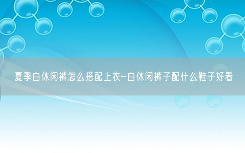 夏季白休闲裤怎么搭配上衣-白休闲裤子配什么鞋子好看