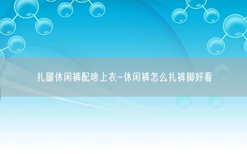 扎腿休闲裤配啥上衣-休闲裤怎么扎裤脚好看