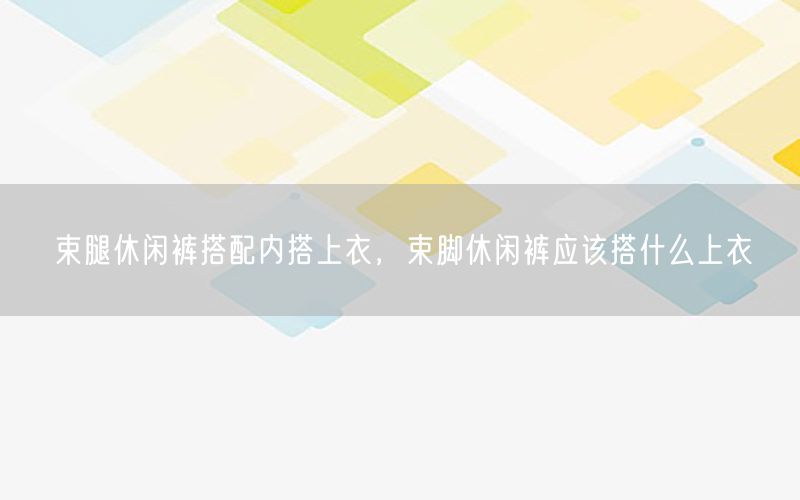 束腿休闲裤搭配内搭上衣，束脚休闲裤应该搭什么上衣