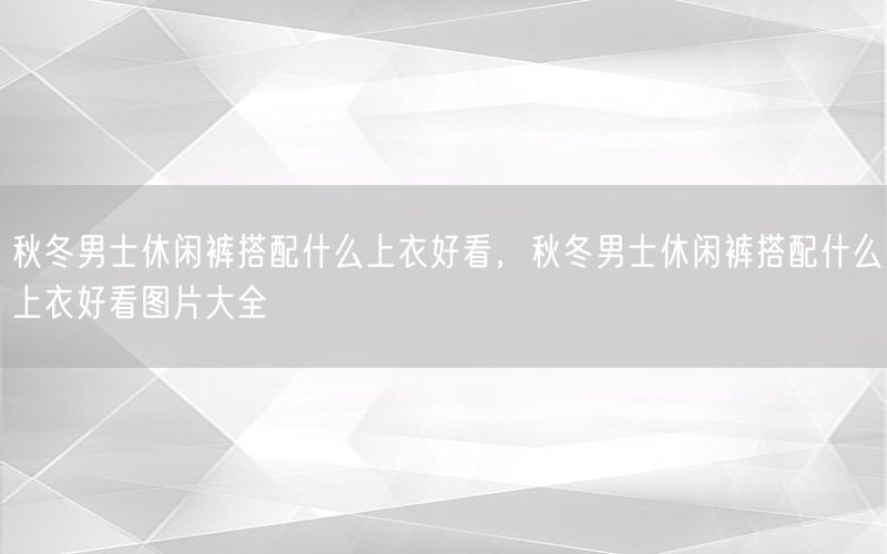 秋冬男士休闲裤搭配什么上衣好看，秋冬男士休闲裤搭配什么上衣好看图片大全