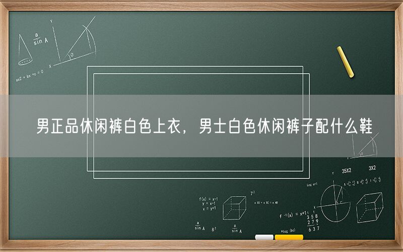 男正品休闲裤白色上衣，男士白色休闲裤子配什么鞋