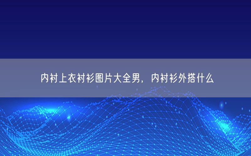 内衬上衣衬衫图片大全男，内衬衫外搭什么