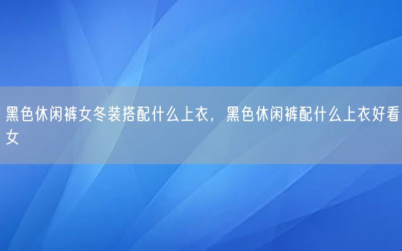 黑色休闲裤女冬装搭配什么上衣，黑色休闲裤配什么上衣好看女