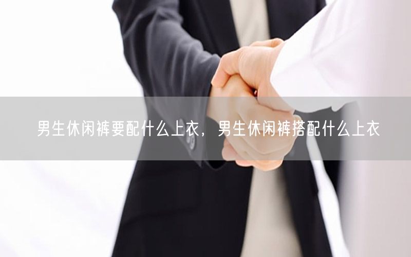 男生休闲裤要配什么上衣，男生休闲裤搭配什么上衣