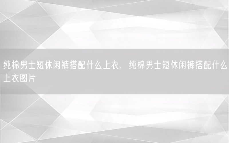 纯棉男士短休闲裤搭配什么上衣，纯棉男士短休闲裤搭配什么上衣图片