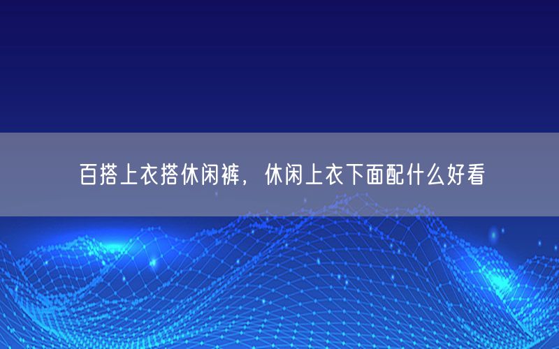 百搭上衣搭休闲裤，休闲上衣下面配什么好看