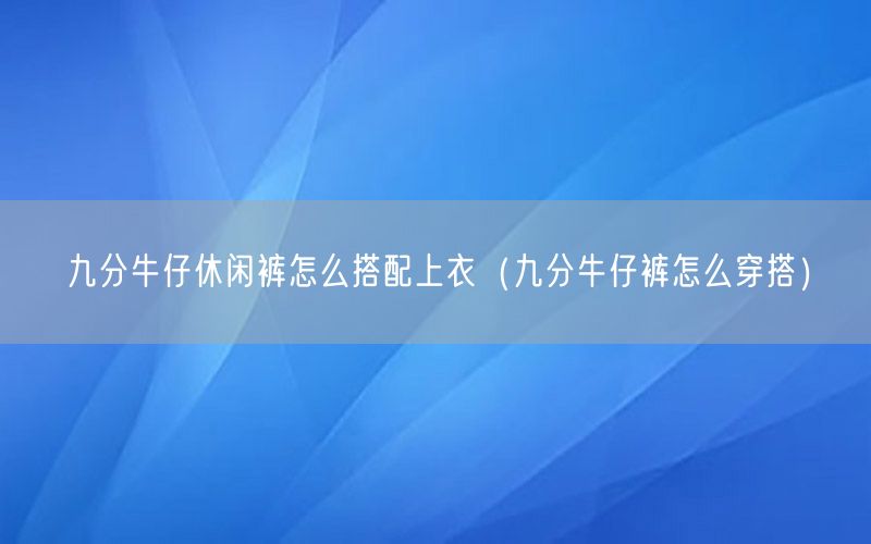 九分牛仔休闲裤怎么搭配上衣（九分牛仔裤怎么穿搭）