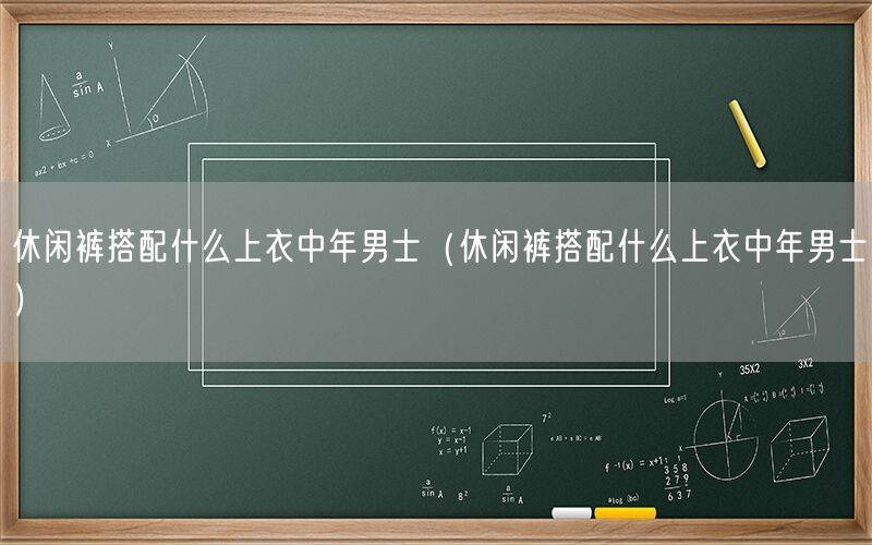 休闲裤搭配什么上衣中年男士（休闲裤搭配什么上衣中年男士）