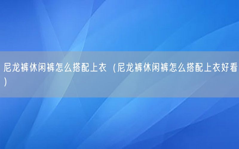 尼龙裤休闲裤怎么搭配上衣（尼龙裤休闲裤怎么搭配上衣好看）