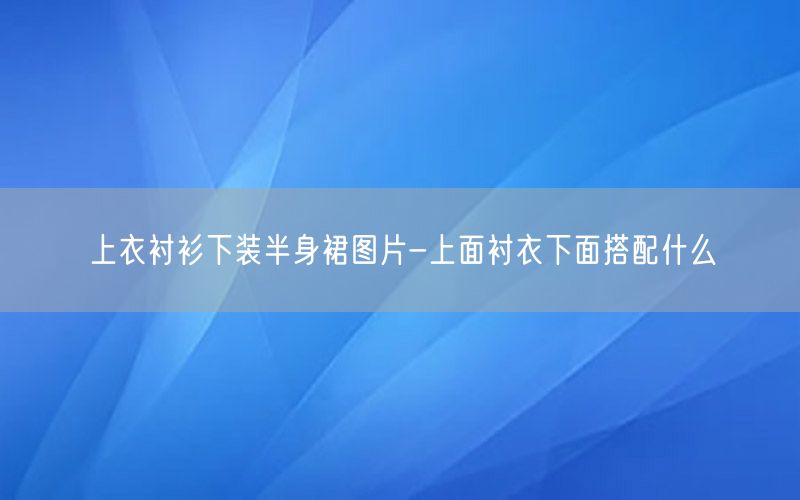 上衣衬衫下装半身裙图片-上面衬衣下面搭配什么