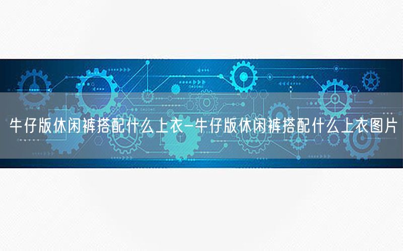 牛仔版休闲裤搭配什么上衣-牛仔版休闲裤搭配什么上衣图片