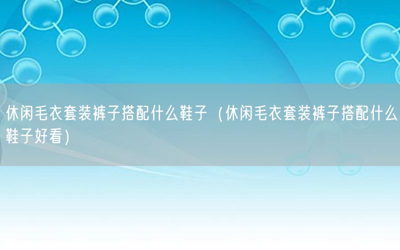 休闲毛衣套装裤子搭配什么鞋子（休闲毛衣套装裤子搭配什么鞋子好看）