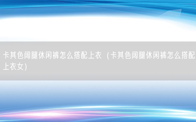 卡其色阔腿休闲裤怎么搭配上衣（卡其色阔腿休闲裤怎么搭配上衣女）