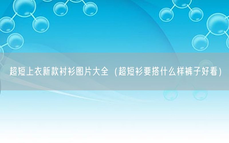 超短上衣新款衬衫图片大全（超短衫要搭什么样裤子好看）