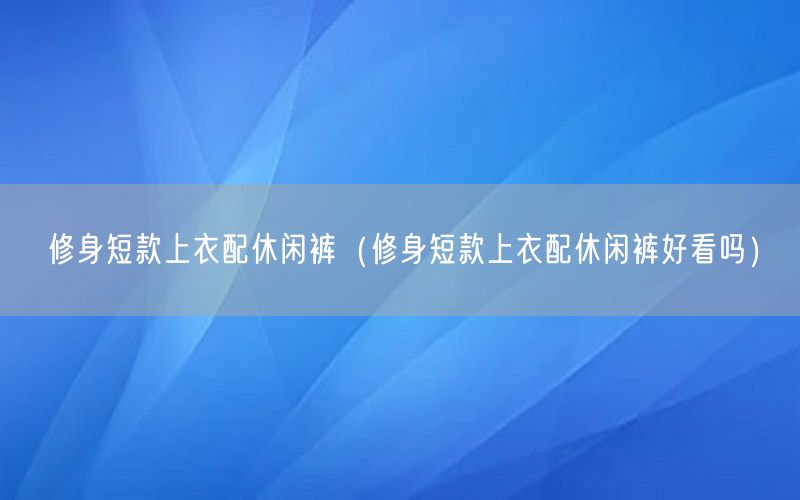 修身短款上衣配休闲裤（修身短款上衣配休闲裤好看吗）