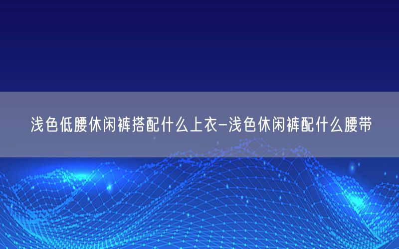 浅色低腰休闲裤搭配什么上衣-浅色休闲裤配什么腰带