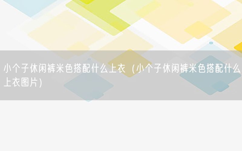 小个子休闲裤米色搭配什么上衣（小个子休闲裤米色搭配什么上衣图片）