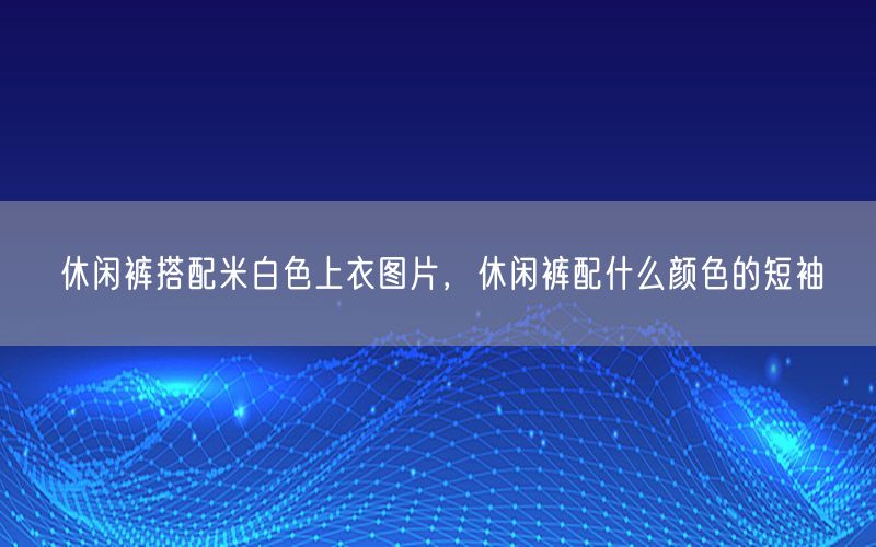 休闲裤搭配米白色上衣图片，休闲裤配什么颜色的短袖