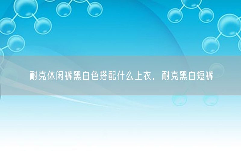 耐克休闲裤黑白色搭配什么上衣，耐克黑白短裤