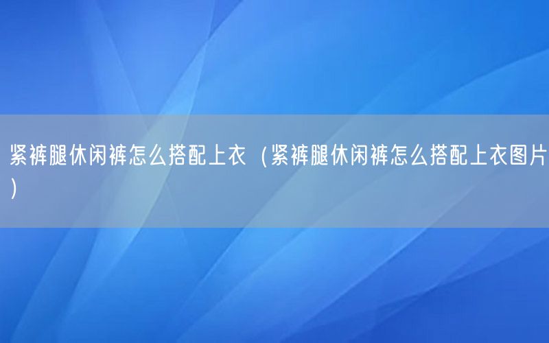 紧裤腿休闲裤怎么搭配上衣（紧裤腿休闲裤怎么搭配上衣图片）