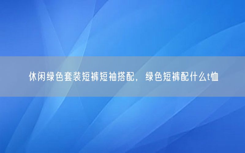 休闲绿色套装短裤短袖搭配，绿色短裤配什么t恤