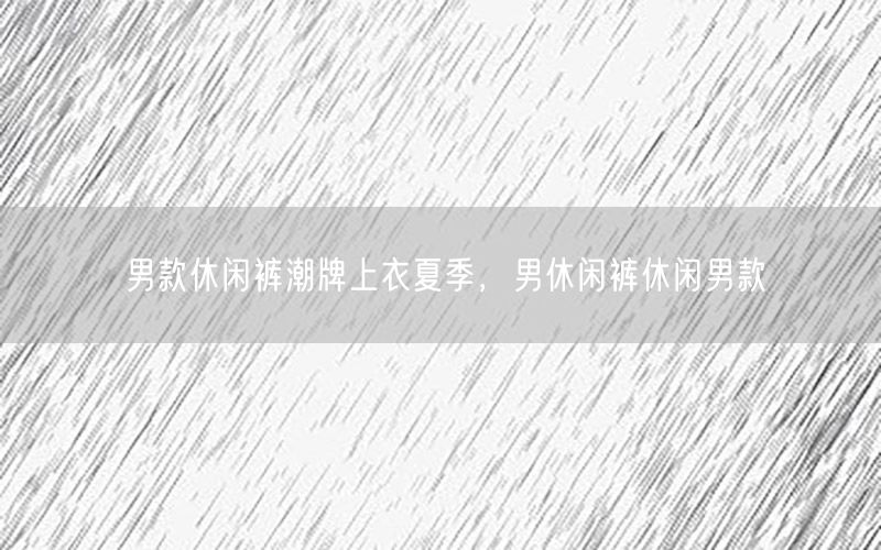 男款休闲裤潮牌上衣夏季，男休闲裤休闲男款