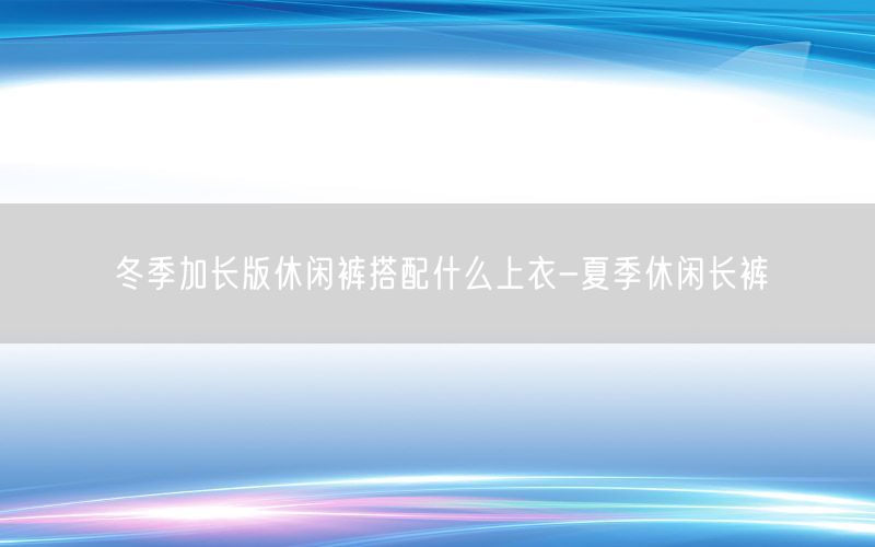 冬季加长版休闲裤搭配什么上衣-夏季休闲长裤