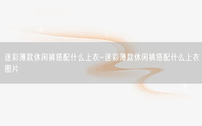 迷彩薄款休闲裤搭配什么上衣-迷彩薄款休闲裤搭配什么上衣图片