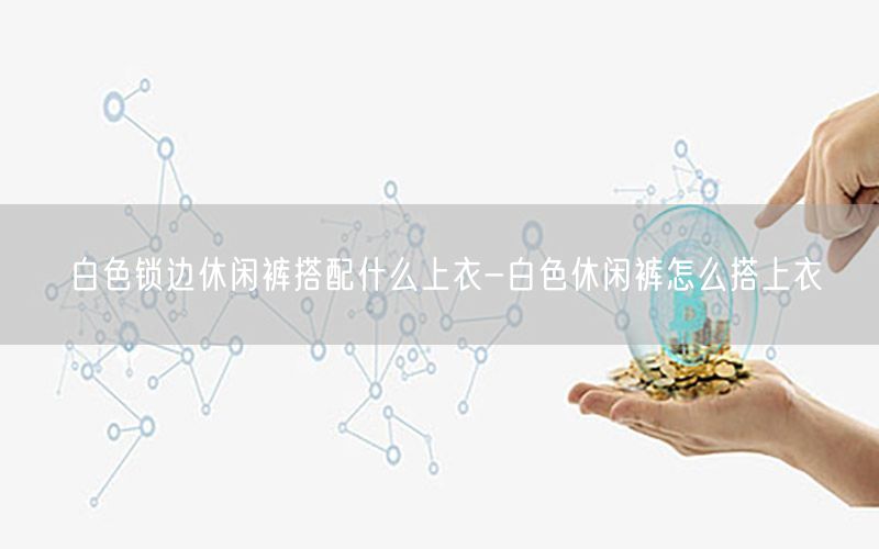 白色锁边休闲裤搭配什么上衣-白色休闲裤怎么搭上衣