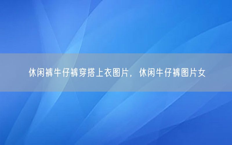 休闲裤牛仔裤穿搭上衣图片，休闲牛仔裤图片女