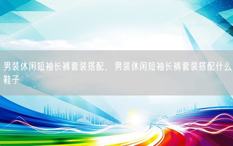 男装休闲短袖长裤套装搭配，男装休闲短袖长裤套装搭配什么鞋子