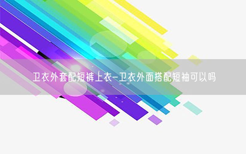 卫衣外套配短裤上衣-卫衣外面搭配短袖可以吗