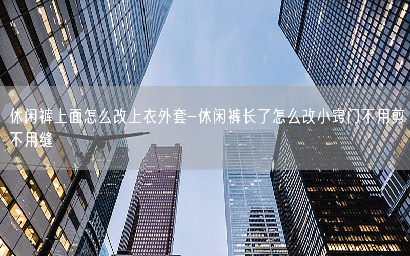 休闲裤上面怎么改上衣外套-休闲裤长了怎么改小窍门不用剪不用缝