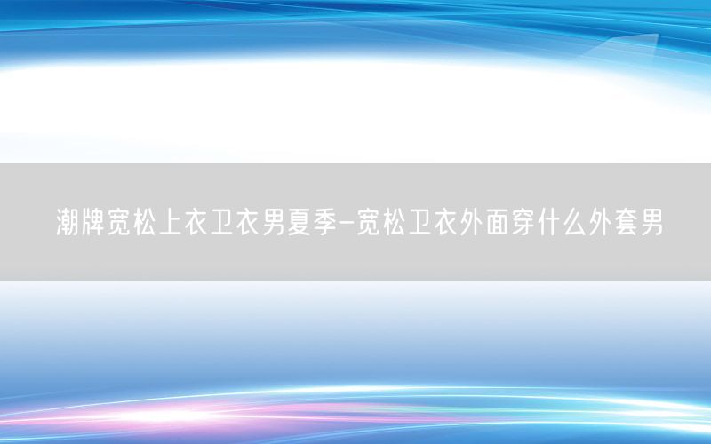 潮牌宽松上衣卫衣男夏季-宽松卫衣外面穿什么外套男