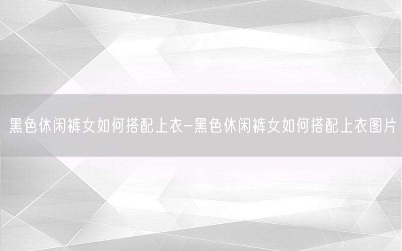 黑色休闲裤女如何搭配上衣-黑色休闲裤女如何搭配上衣图片