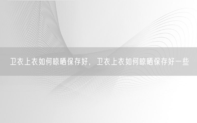 卫衣上衣如何晾晒保存好，卫衣上衣如何晾晒保存好一些