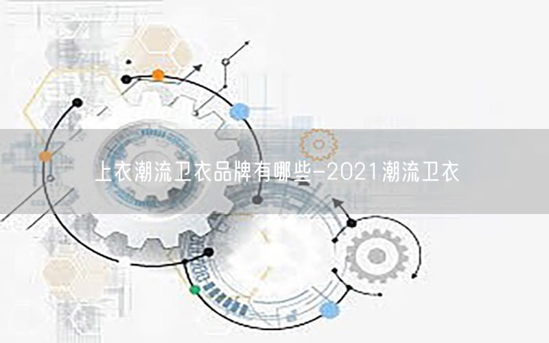 上衣潮流卫衣品牌有哪些-2021潮流卫衣