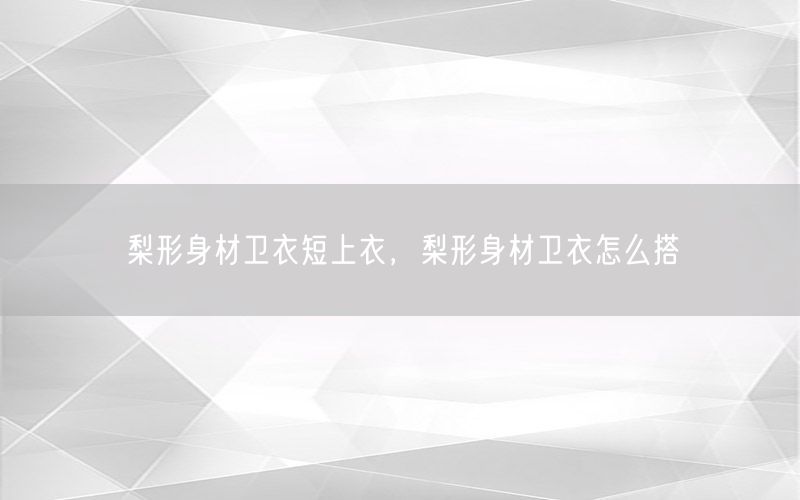 梨形身材卫衣短上衣，梨形身材卫衣怎么搭