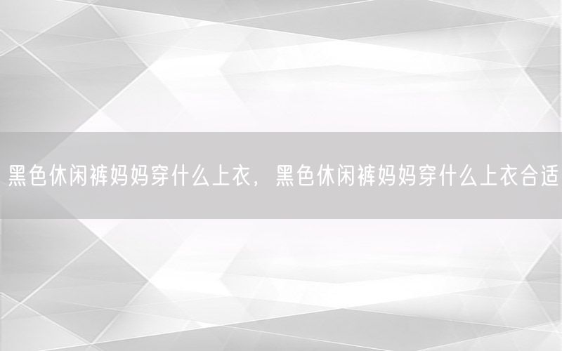 黑色休闲裤妈妈穿什么上衣，黑色休闲裤妈妈穿什么上衣合适