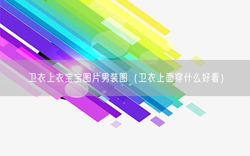 卫衣上衣宝宝图片男装图（卫衣上面穿什么好看）