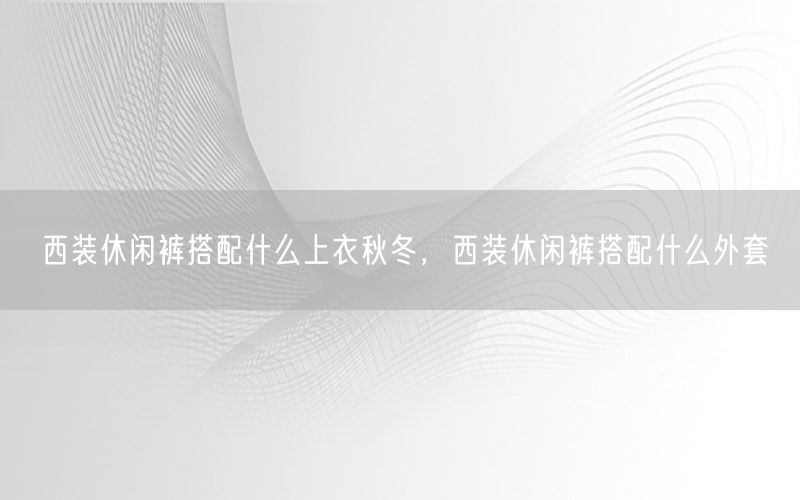 西装休闲裤搭配什么上衣秋冬，西装休闲裤搭配什么外套